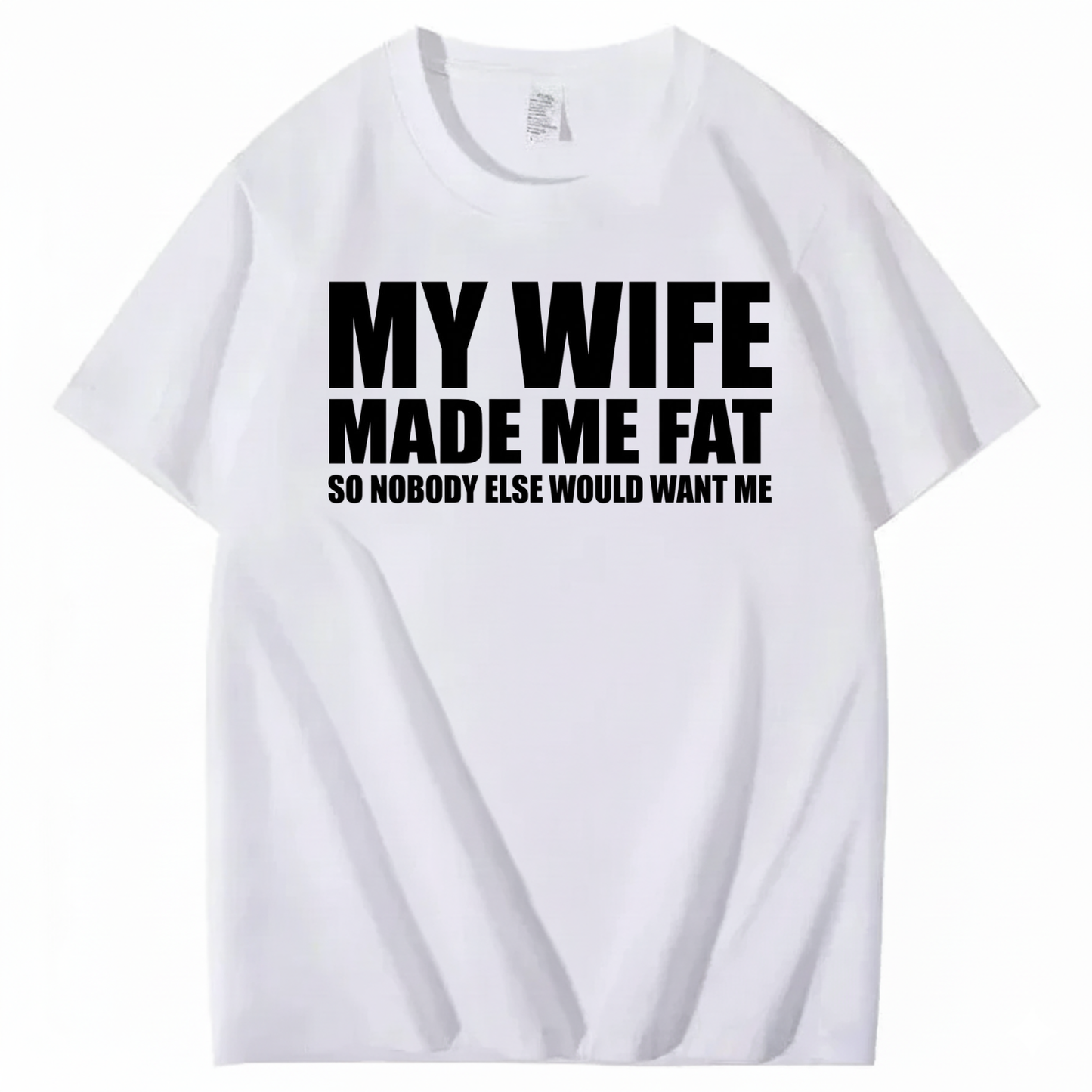 MY WIFE MADE ME FAT SO NOBODY ELSE WOULD WANT ME T-SHIRT (FRONT PRINT)