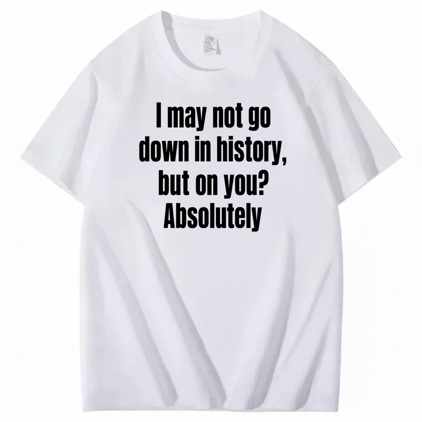 I MAY NOT GO DOWN IN HISTORY, BUT ON YOU? ABSOLUTELY T-SHIRT (FRONT PRINT)