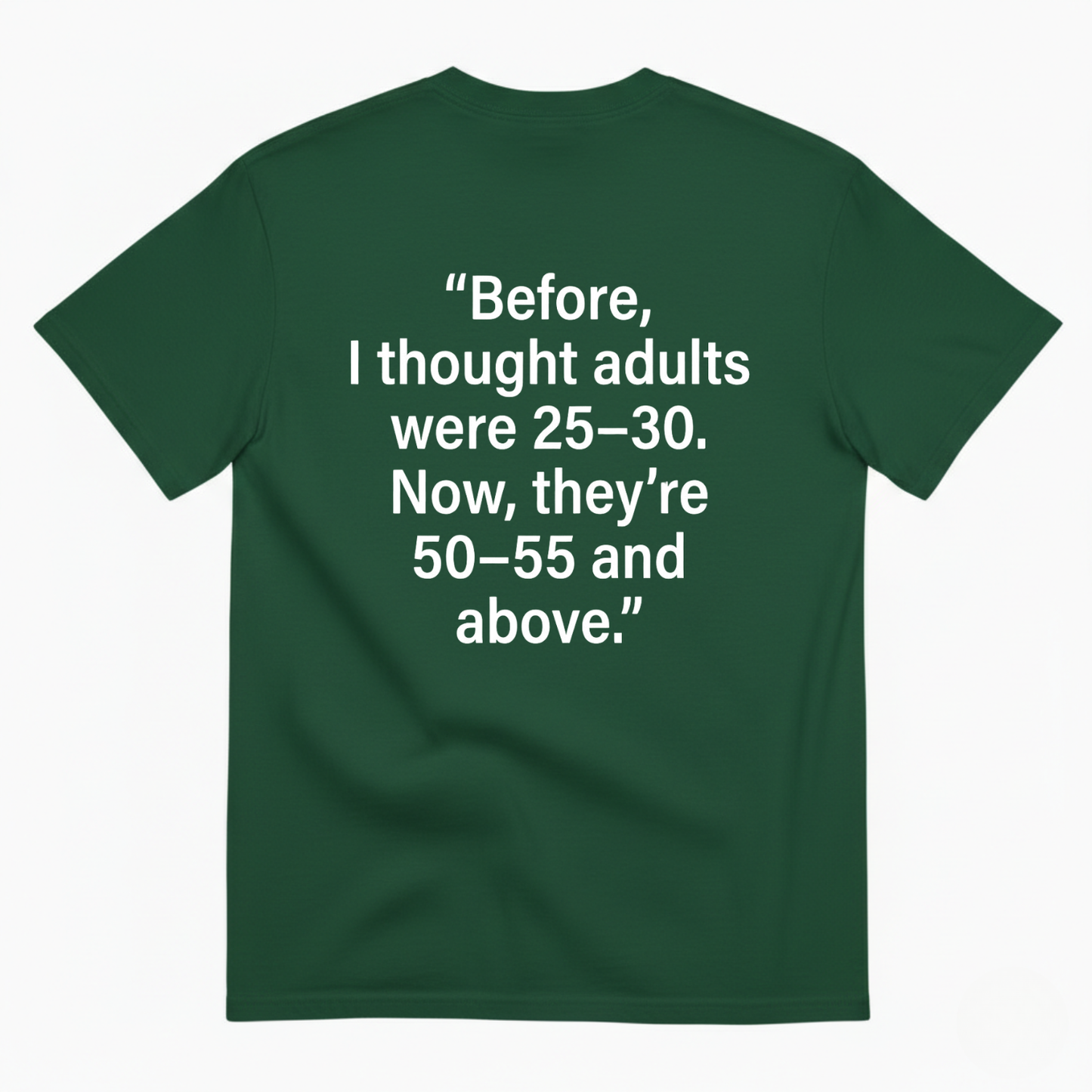 BEFORE, I THOUGHT ADULTS WERE 25–30. NOW, THEY’RE 50–55 AND ABOVE T - SHIRT (BACK PRINT)