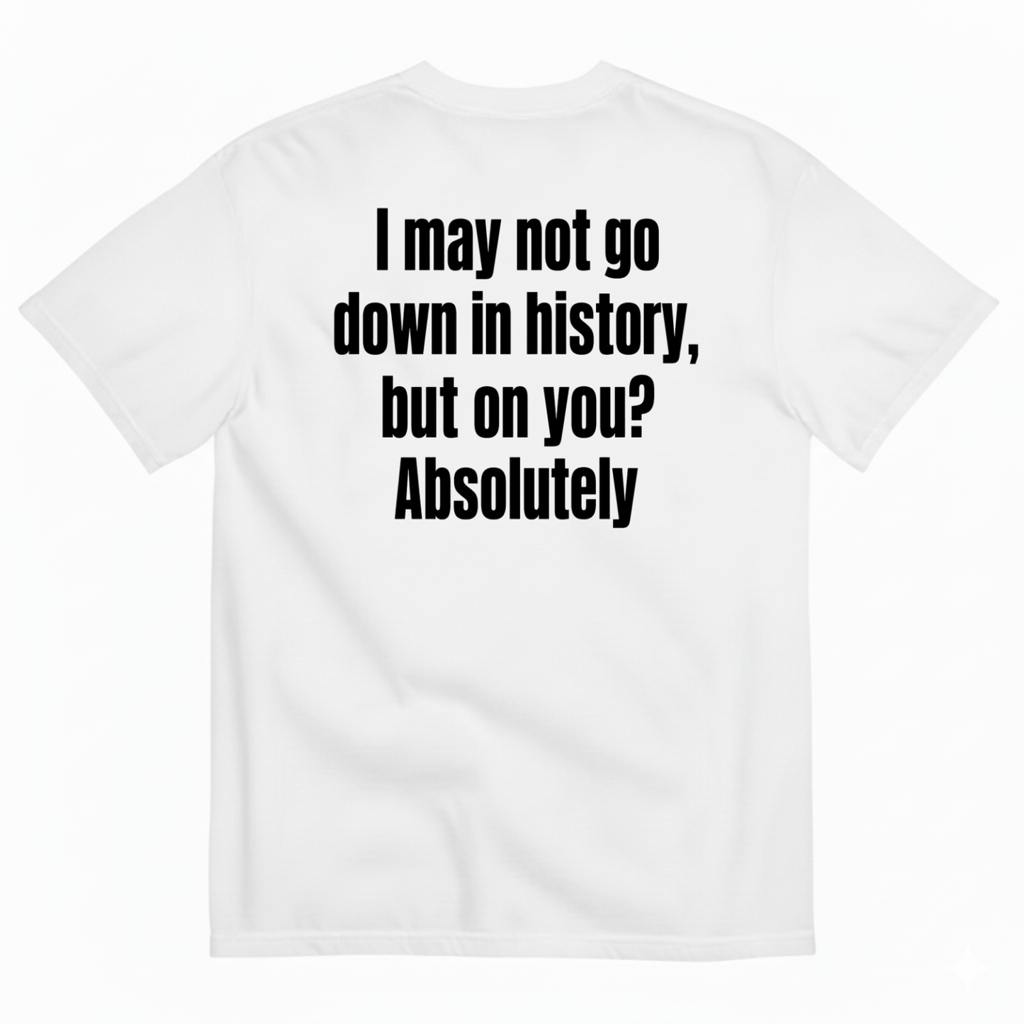 I MAY NOT GO DOWN IN HISTORY, BUT ON YOU? ABSOLUTELY T-SHIRT (BACK PRINT)