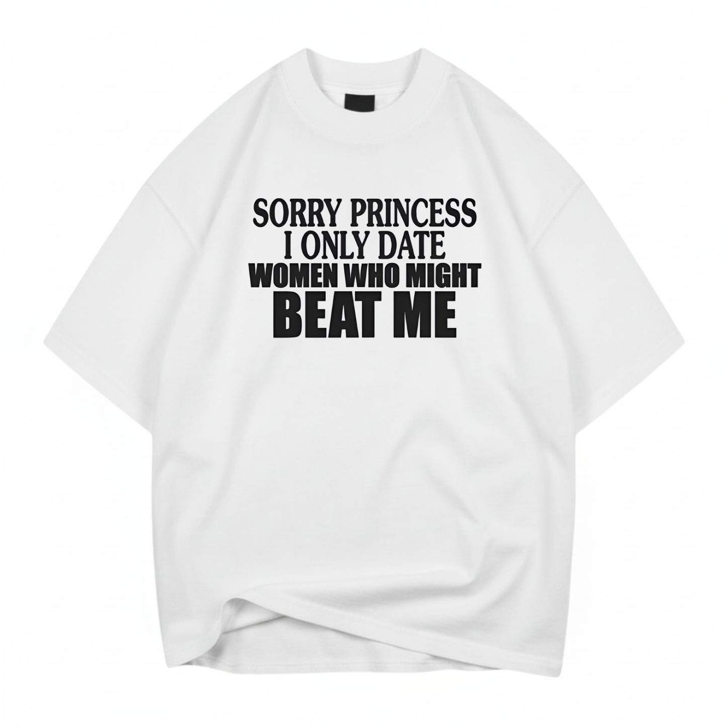 SORRY PRINCESS I ONLY DATE WOMEN WHO MIGHT BEAT ME T- SHIRT