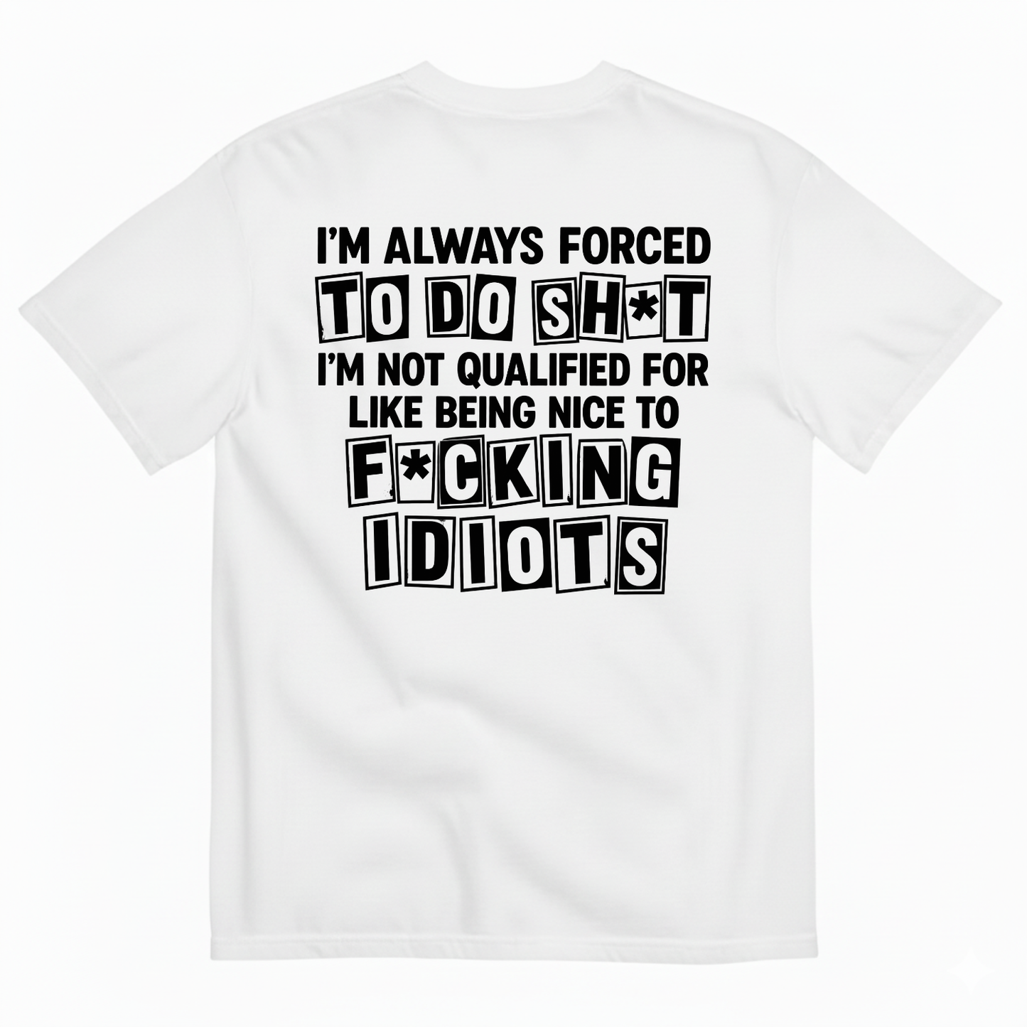 I’M ALWAYS FORCED TO DO SHT I’M NOT QUALIFIED FOR LIKE BEING NICE TO FUCKING IDIOTS T-SHIRT (BACK PRINT)