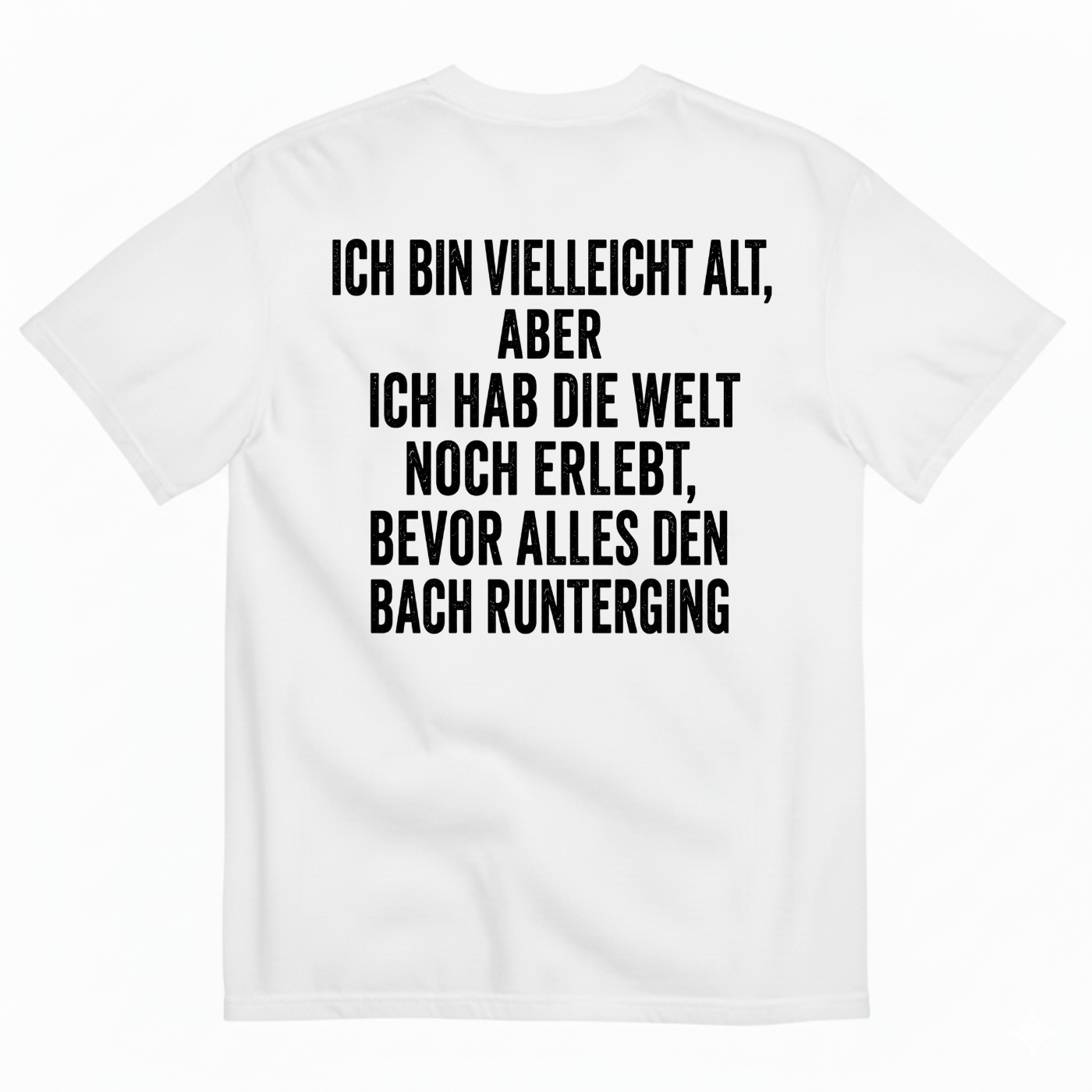 ICH BIN VIELLEICHT ALT ABER ICH HAB DIE WELT NOCH ERLEBT BEVOR ALLES DEN BACH RUNTERGING T-SHIRT (BACK PRINT)