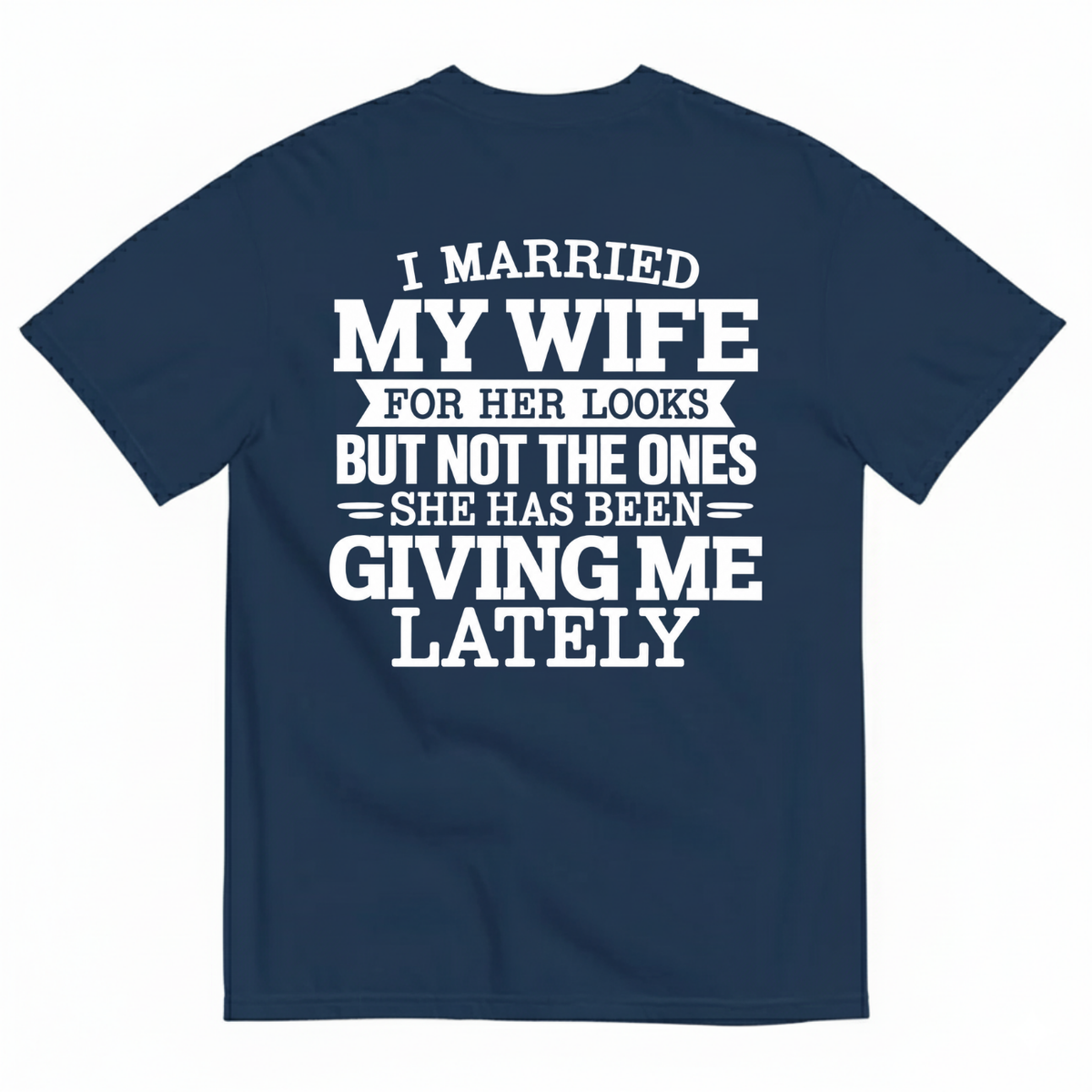 I MARRIED MY WIFE FOR HER LOOKS BUT NOT THE ONES SHE HAS BEEN GIVING ME LATELY T-SHIRT (BACK PRINT)