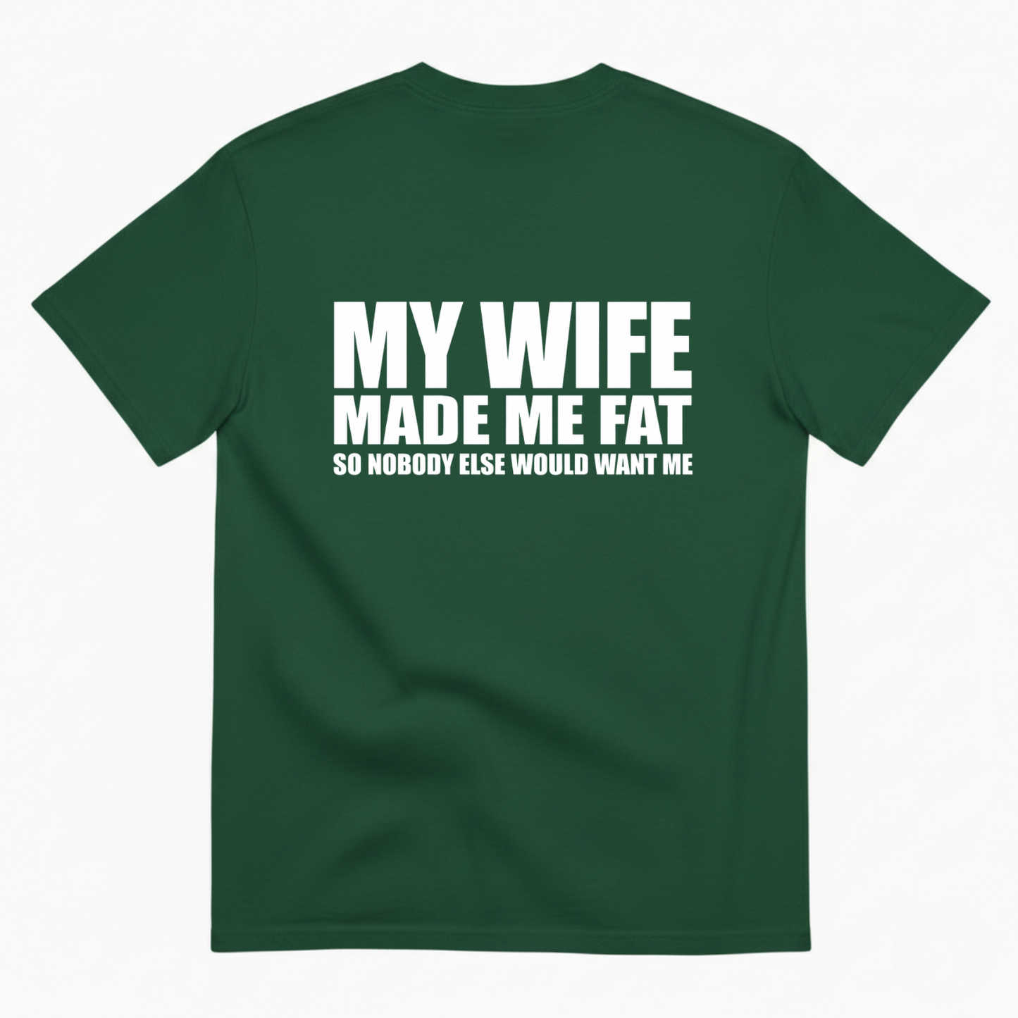 MY WIFE MADE ME FAT SO NOBODY ELSE WOULD WANT ME T- SHIRT (BACK PRINT)