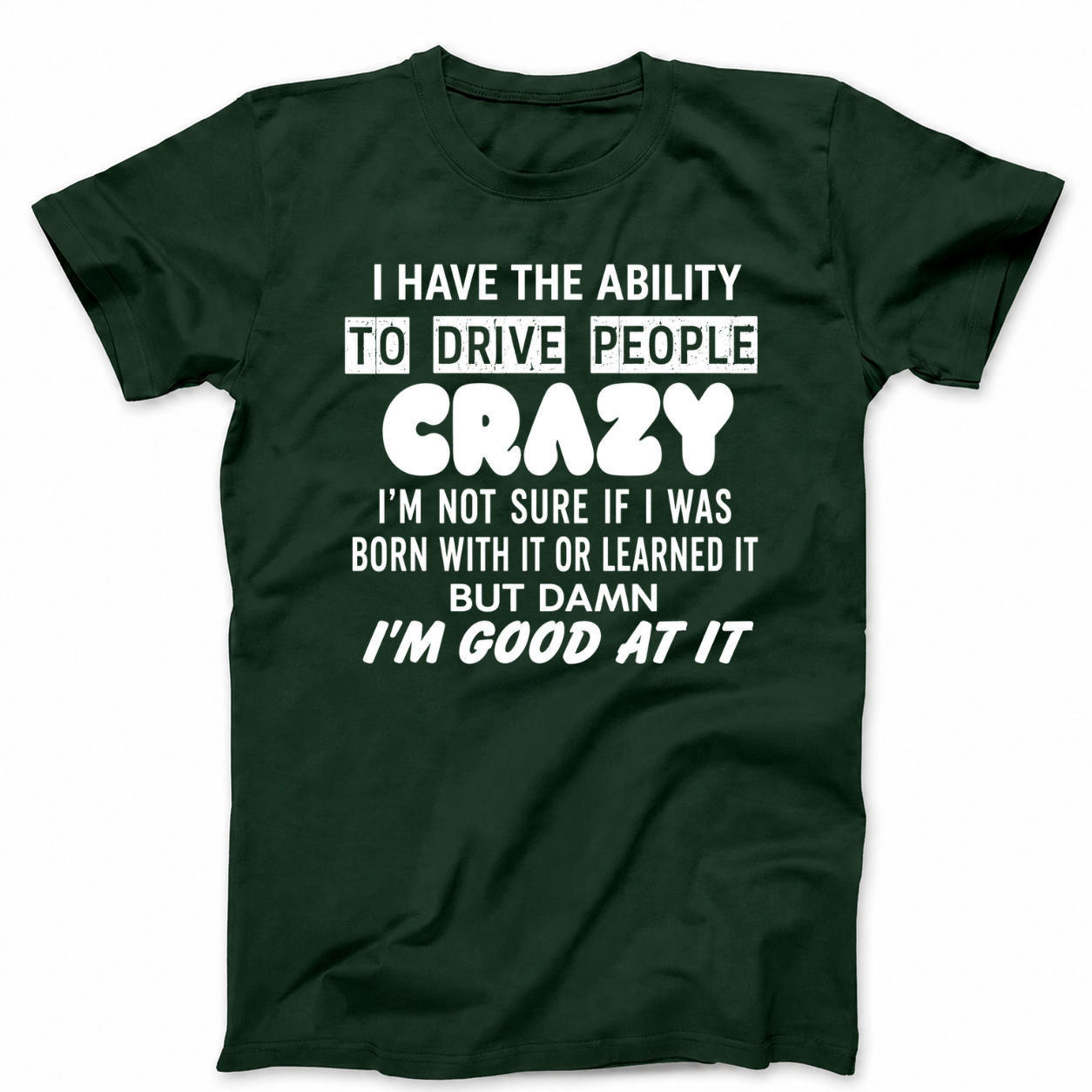 I HAVE THE ABILITY TO DRIVE PEOPLE CRAZY I'M NOT SURE IF I WAS BORN WITH IT OR LEARNED IT BUT DAMN I'M GOOD AT IT T - SHIRT (FRONT PRINT)