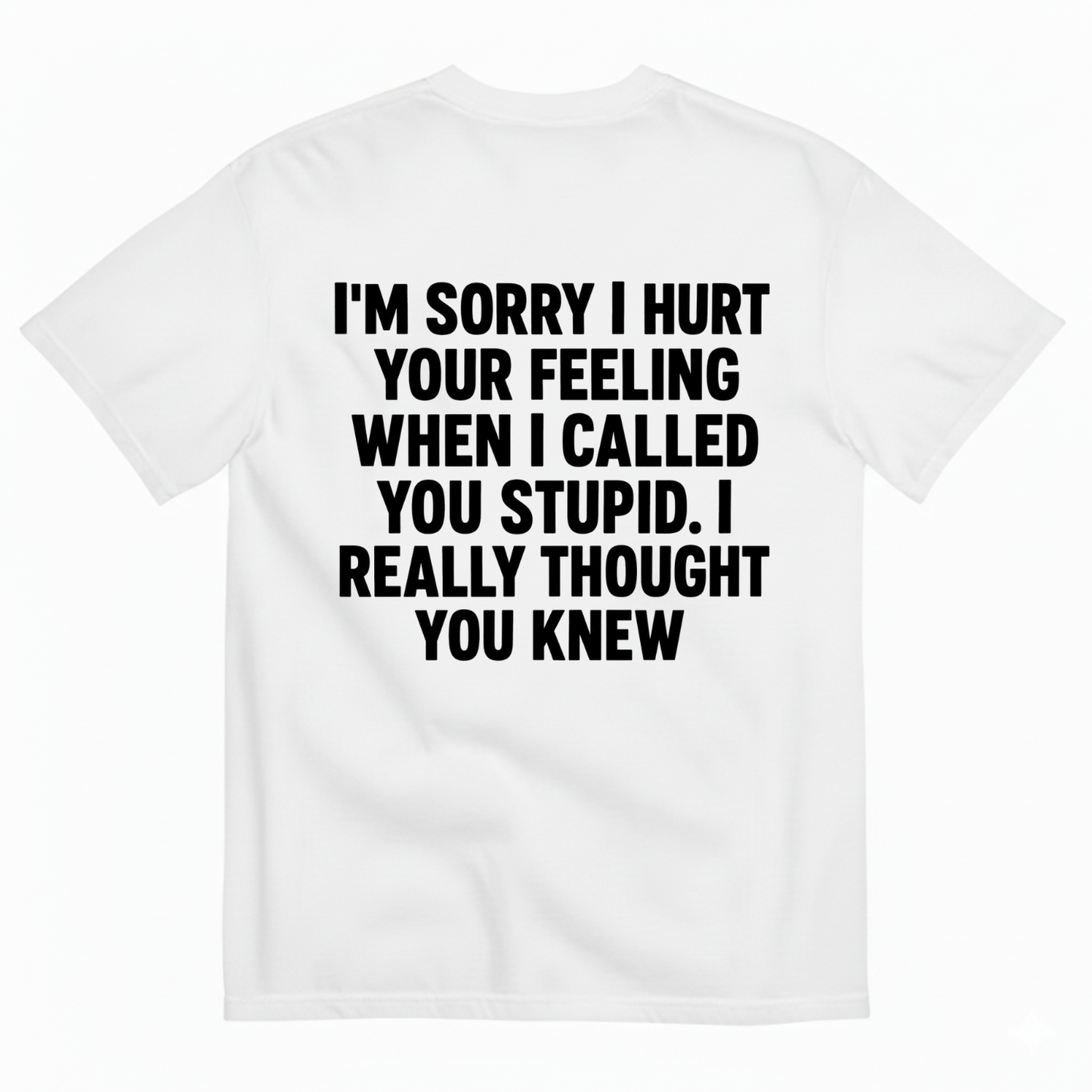 I'M SORRY I HURT YOUR FEELING WHEN I CALLED YOU STUPID. I REALLY THOUGHT YOU KNEW T-SHIRT (BACK PRINT)