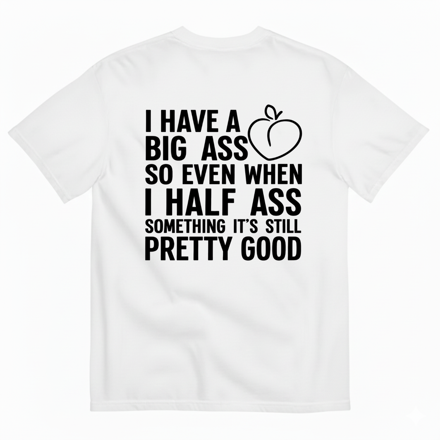 I HAVE A BIG ASS SO EVEN WHEN I HALF ASS SOMETHING IT'S STILL PRETTY GOOD T-SHIRT (BACK PRINT)