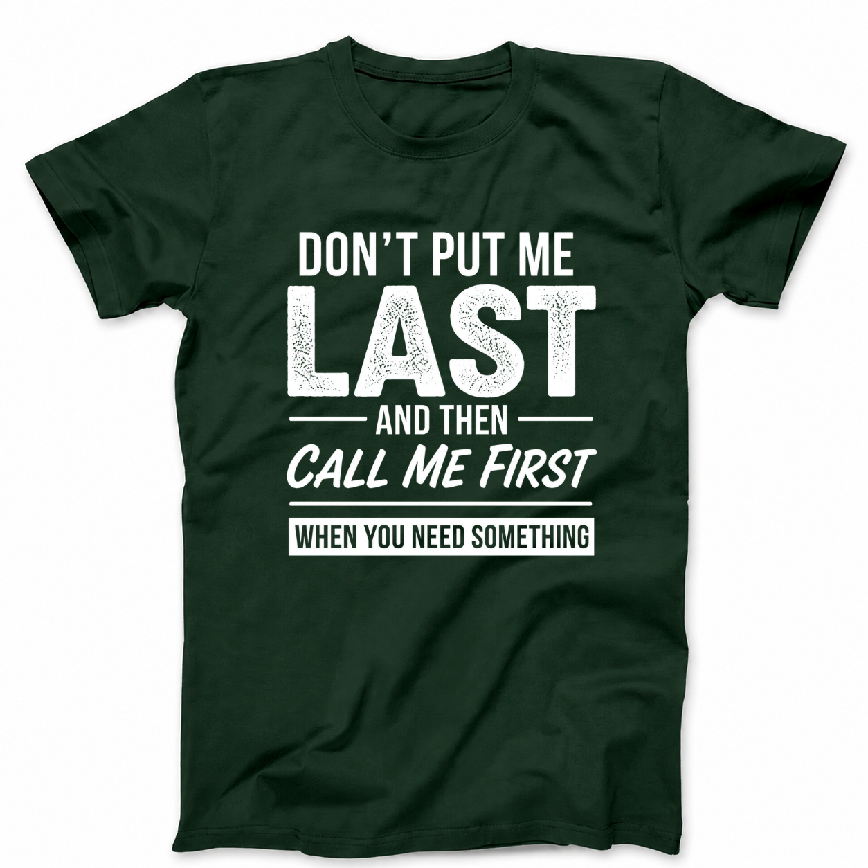 DON’T PUT ME LAST AND THEN CALL ME FIRST WHEN YOU NEED SOMETHING T - SHIRT (FRONT PRINT)