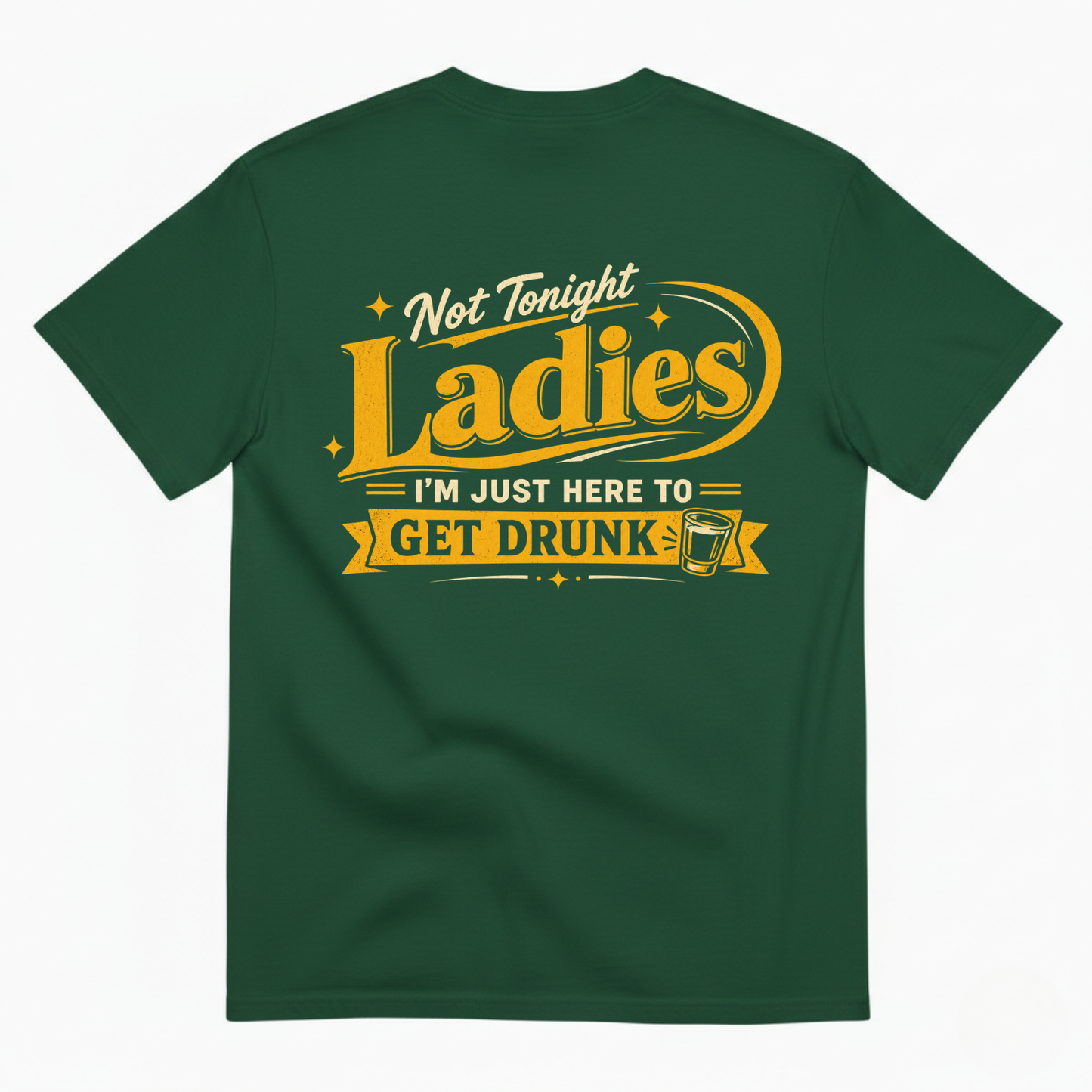 NOT TONIGHT LADIES I'M JUST HERE TO GET DRUNK T-SHIRT (BACK PRINT)