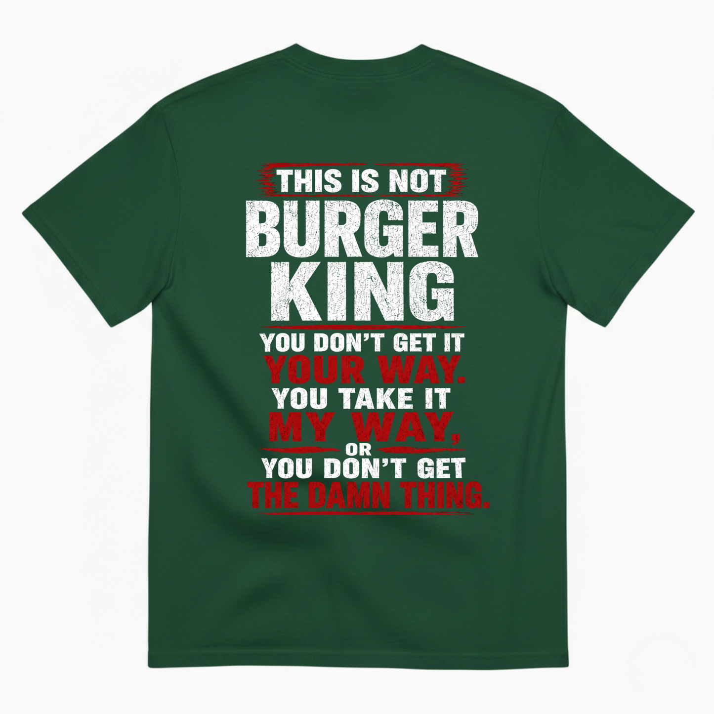 THIS IS NOT BURGER KING YOU DON’T GET IT YOUR WAY. YOU TAKE IT MY WAY, OR YOU DON’T GET THE DAMN THING T-SHIRT (BACK PRINT)