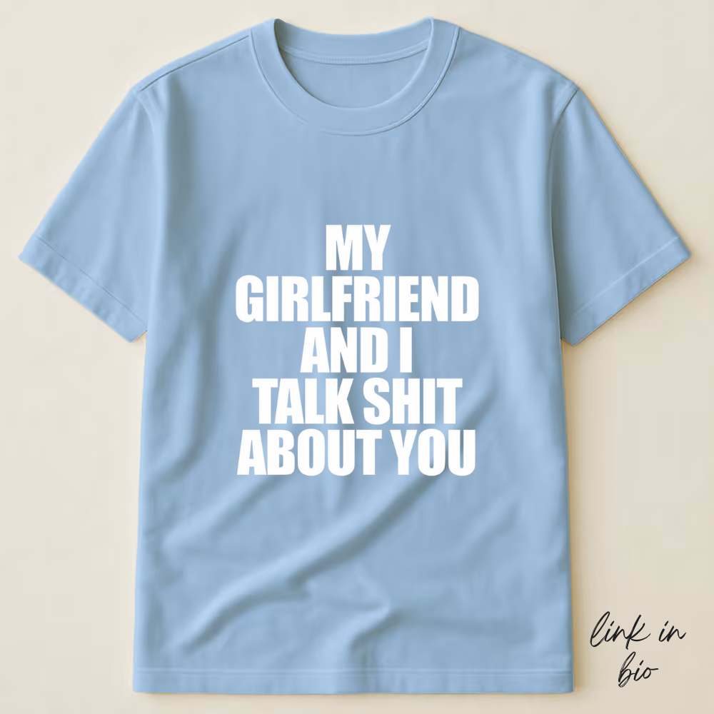 My Girlfriend And I Talk Shit About You T-shirt