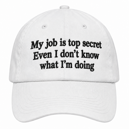MY JOB IS TOP SECRET EVEN I DON’T KNOW WHAT I’M DOING - EMBROIDERED HAT