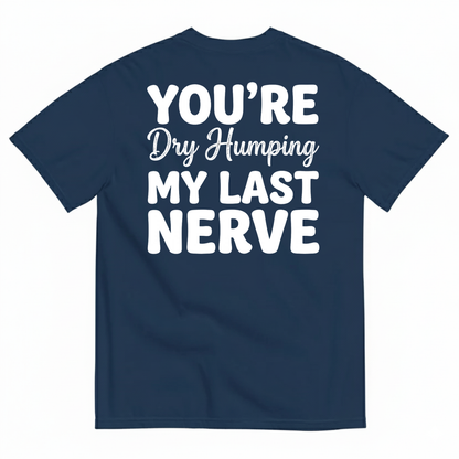 YOU’RE DRY HUMPING MY LAST NERVE T-SHIRT (BACK PRINT)