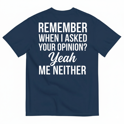 REMEMBER WHEN I ASKED YOUR OPINION? YEAH ME NEITHER T-SHIRT (BACK PRINT)