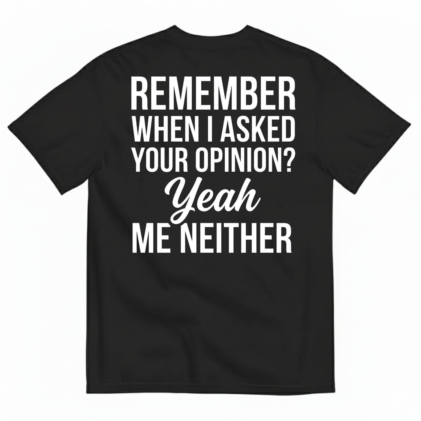 REMEMBER WHEN I ASKED YOUR OPINION? YEAH ME NEITHER T-SHIRT (BACK PRINT)