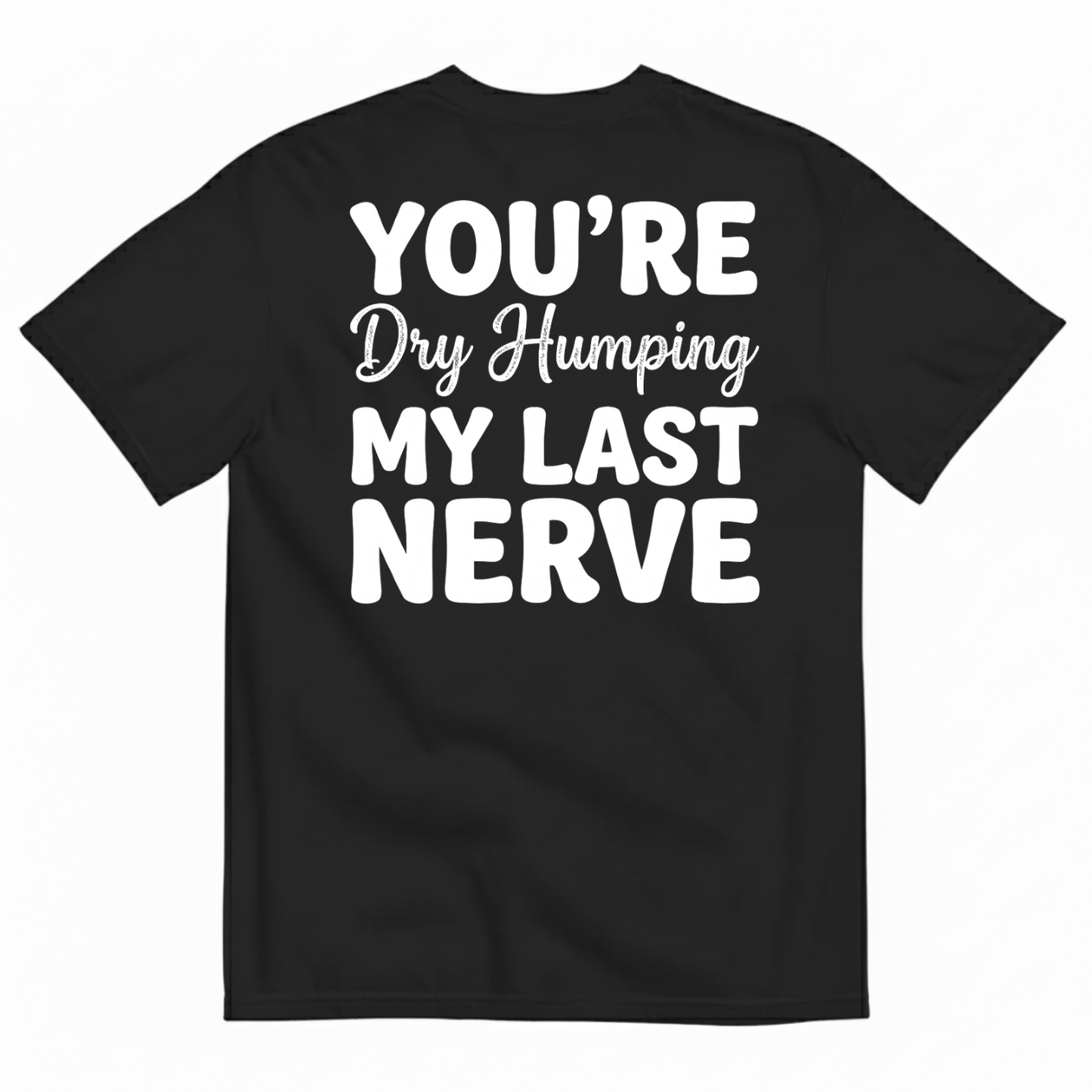 YOU’RE DRY HUMPING MY LAST NERVE T-SHIRT (BACK PRINT)
