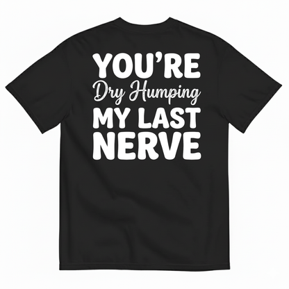 YOU’RE DRY HUMPING MY LAST NERVE T-SHIRT (BACK PRINT)