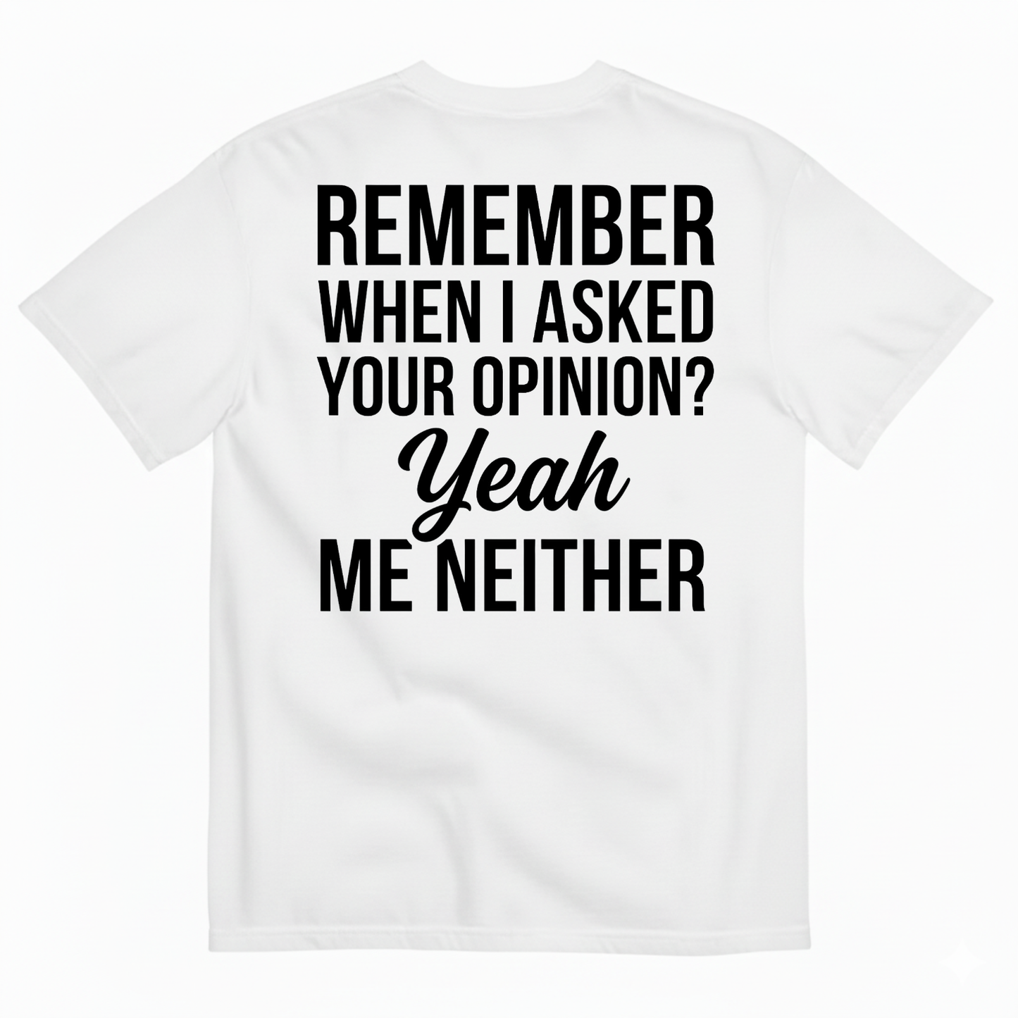 REMEMBER WHEN I ASKED YOUR OPINION? YEAH ME NEITHER T-SHIRT (BACK PRINT)