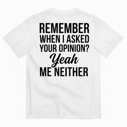 REMEMBER WHEN I ASKED YOUR OPINION? YEAH ME NEITHER T-SHIRT (BACK PRINT)