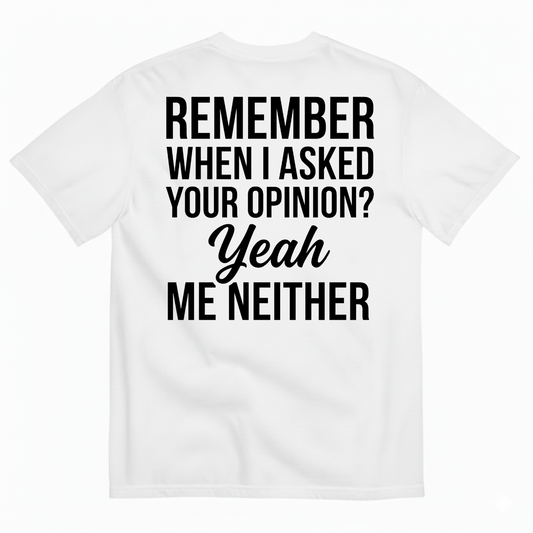 REMEMBER WHEN I ASKED YOUR OPINION? YEAH ME NEITHER T-SHIRT (BACK PRINT)