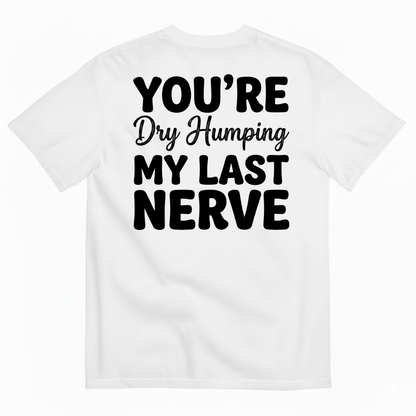 YOU’RE DRY HUMPING MY LAST NERVE T-SHIRT (BACK PRINT)