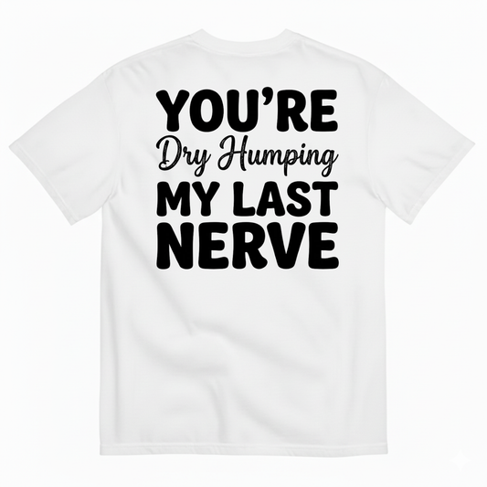 YOU’RE DRY HUMPING MY LAST NERVE T-SHIRT (BACK PRINT)