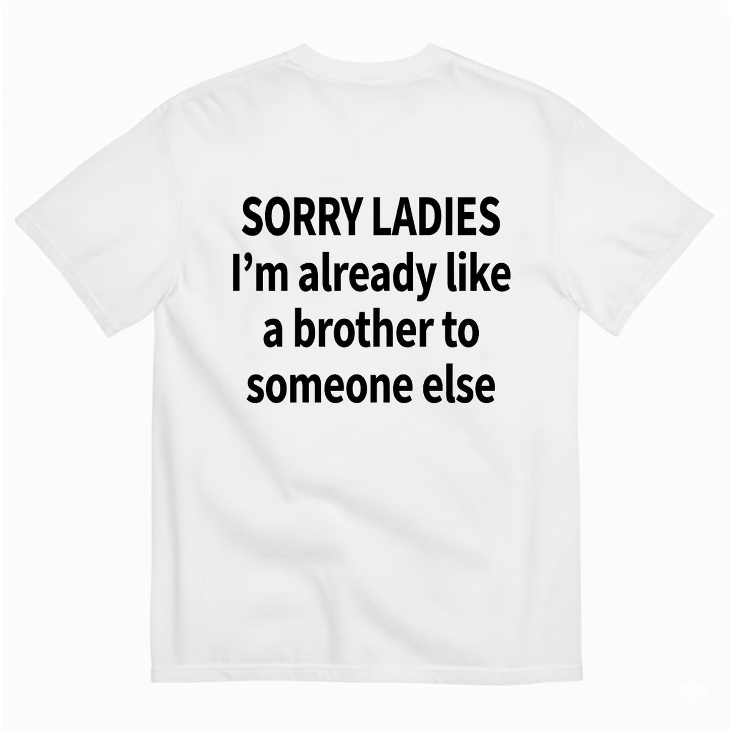 SORRY LADIES I’M ALREADY LIKE A BROTHER TO SOMEONE ELSE T - SHIRT (BACK PRINT)