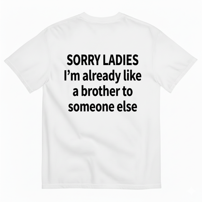 SORRY LADIES I’M ALREADY LIKE A BROTHER TO SOMEONE ELSE T - SHIRT (BACK PRINT)
