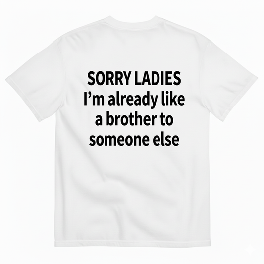 SORRY LADIES I’M ALREADY LIKE A BROTHER TO SOMEONE ELSE T - SHIRT (BACK PRINT)