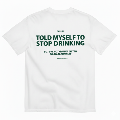 TOLD MYSELF TO STOP DRINKING. BUT I'M NOT GONNA LISTEN TO AN ALCOHOLIC T- SHIRT
