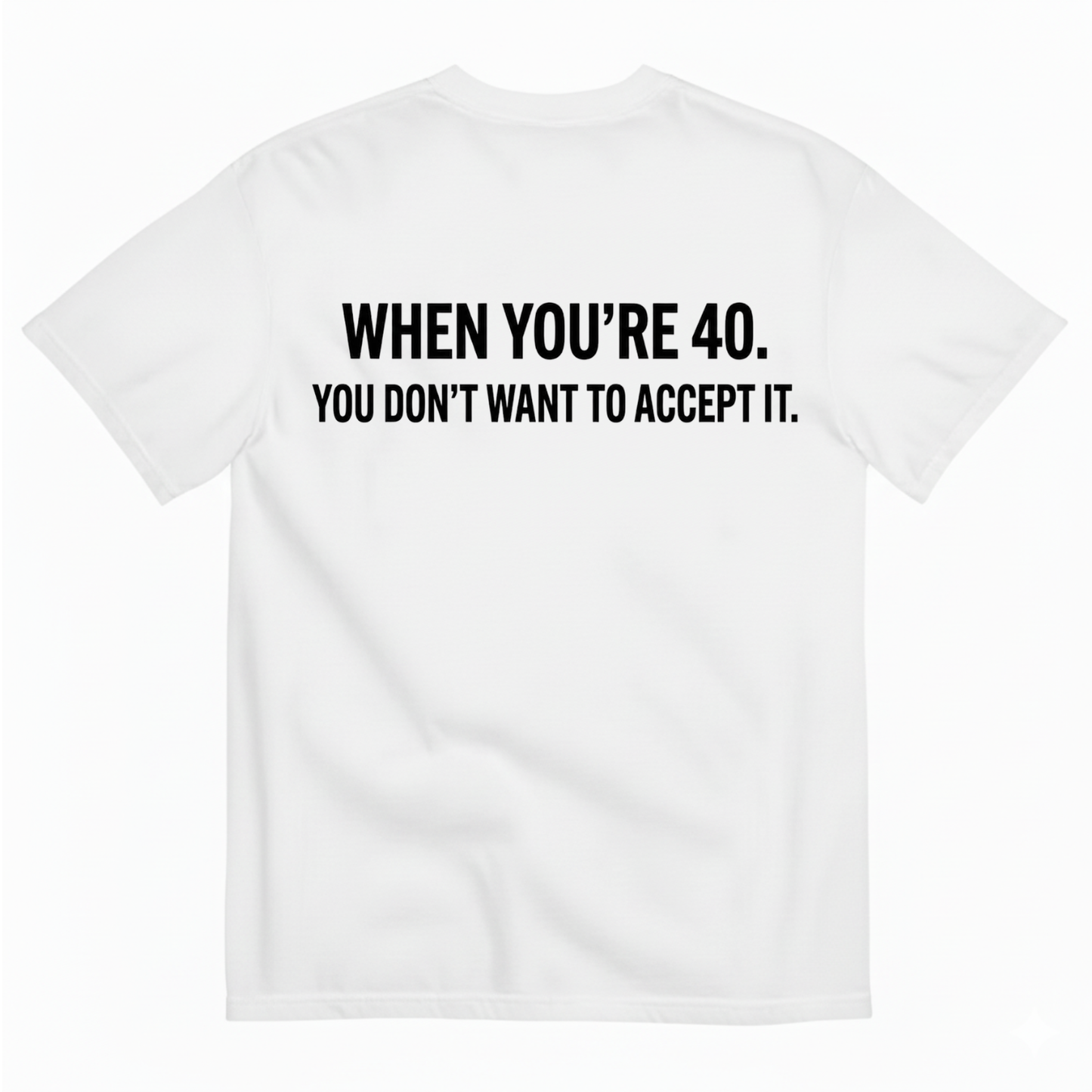 WHEN YOU’RE 40. YOU DON’T WANT TO ACCEPT IT T - SHIRT (BACK PRINT)