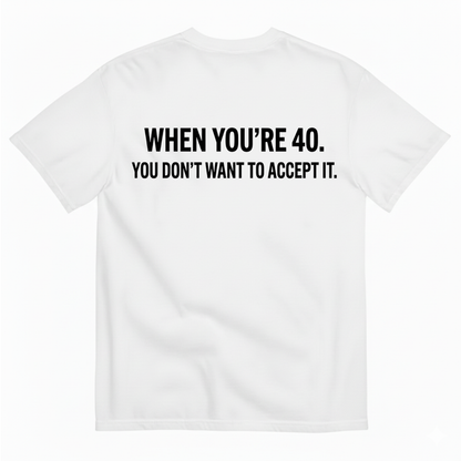 WHEN YOU’RE 40. YOU DON’T WANT TO ACCEPT IT T - SHIRT (BACK PRINT)