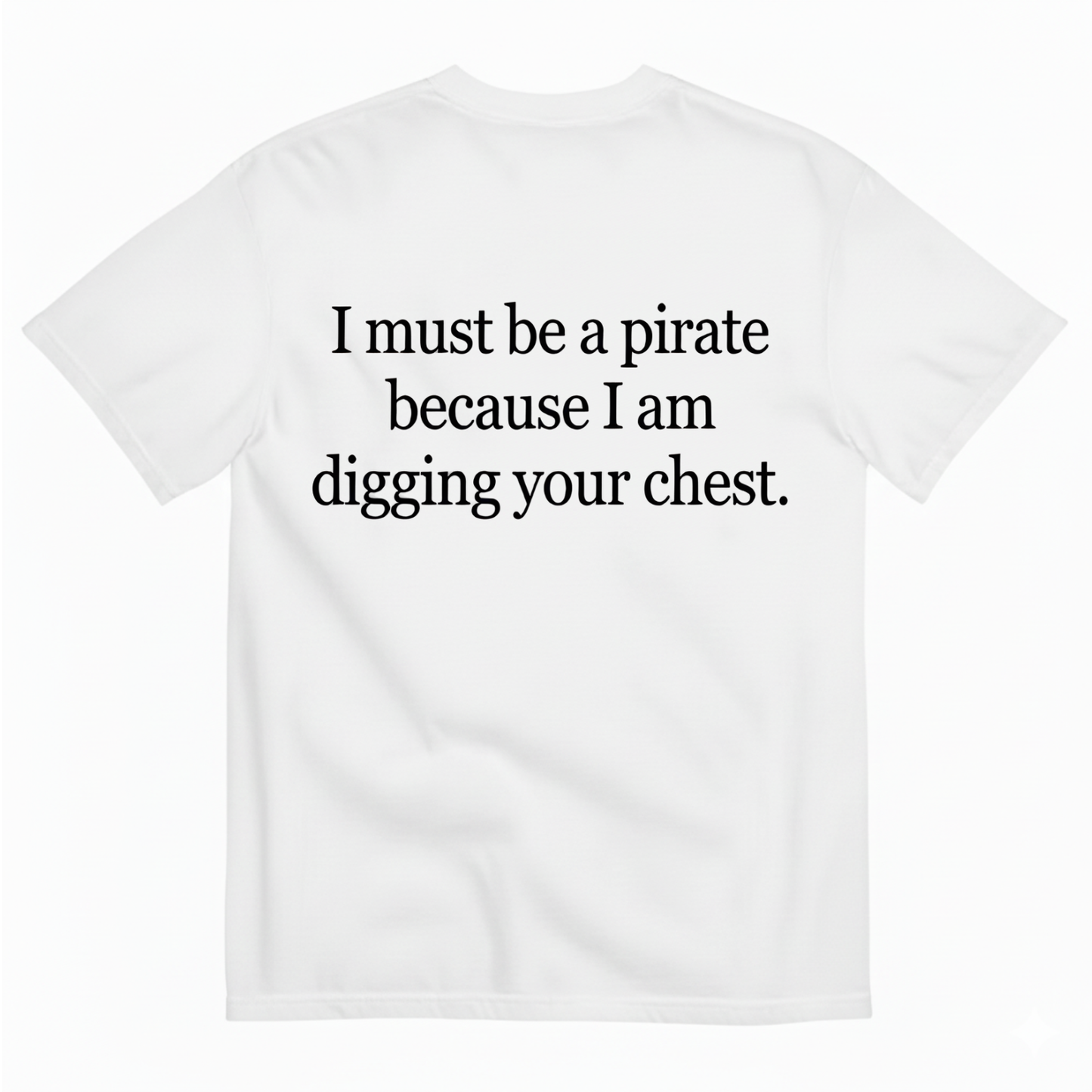 I MUST BE A PIRATE BECAUSE I AM DIGGING YOUR CHEST T - SHIRT (BACK PRINT)