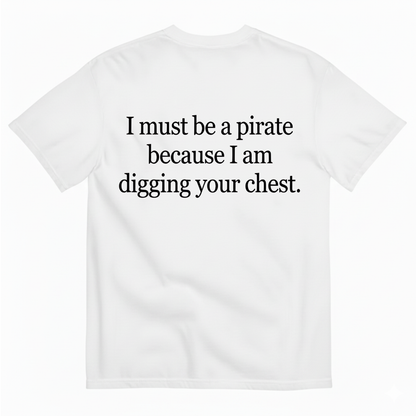 I MUST BE A PIRATE BECAUSE I AM DIGGING YOUR CHEST T - SHIRT (BACK PRINT)
