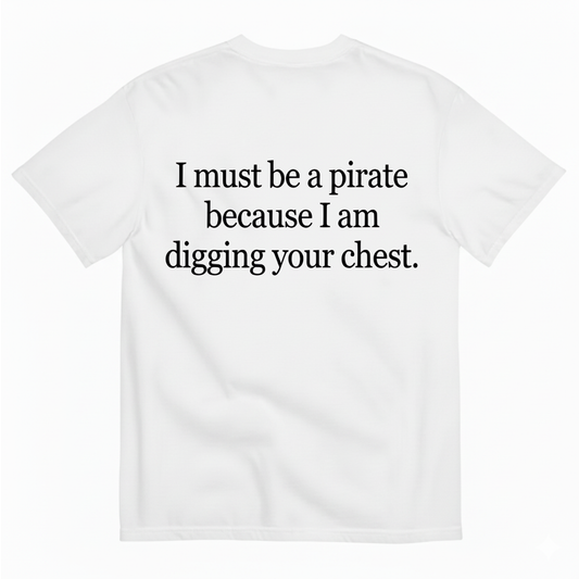 I MUST BE A PIRATE BECAUSE I AM DIGGING YOUR CHEST T - SHIRT (BACK PRINT)