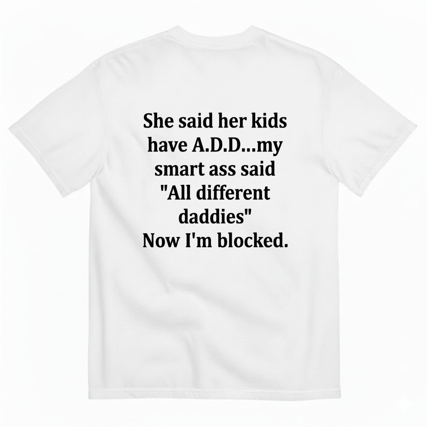 SHE SAID HER KIDS HAVE A.D.D...MY SMART ASS SAID 'ALL DIFFERENT DADDIES' NOW I'M BLOCKED T - SHIRT (BACK PRINT)