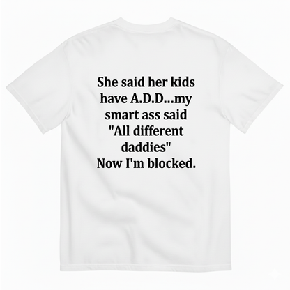 SHE SAID HER KIDS HAVE A.D.D...MY SMART ASS SAID 'ALL DIFFERENT DADDIES' NOW I'M BLOCKED T - SHIRT (BACK PRINT)