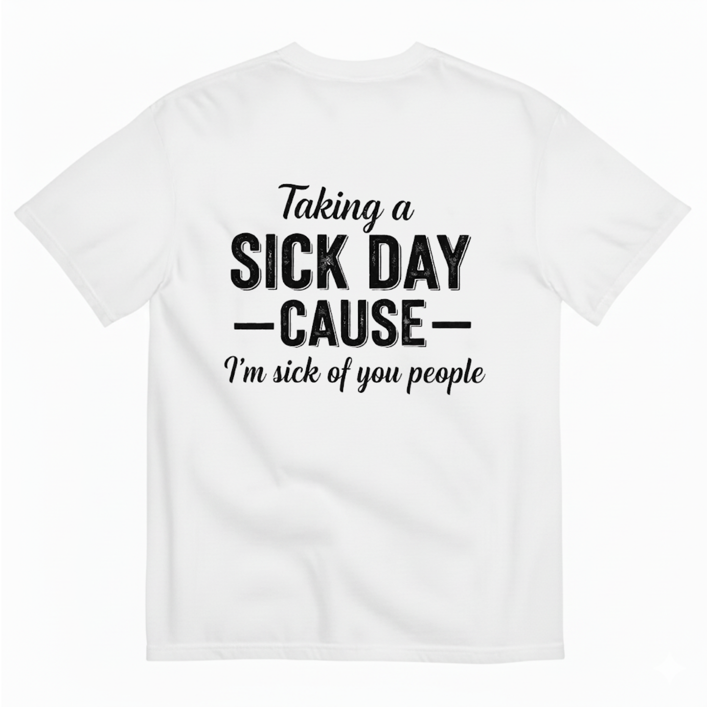 TAKING A SICK DAY —CAUSE— I’M SICK OF YOU PEOPLE T - SHIRT (BACK PRINT)