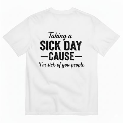 TAKING A SICK DAY —CAUSE— I’M SICK OF YOU PEOPLE T - SHIRT (BACK PRINT)