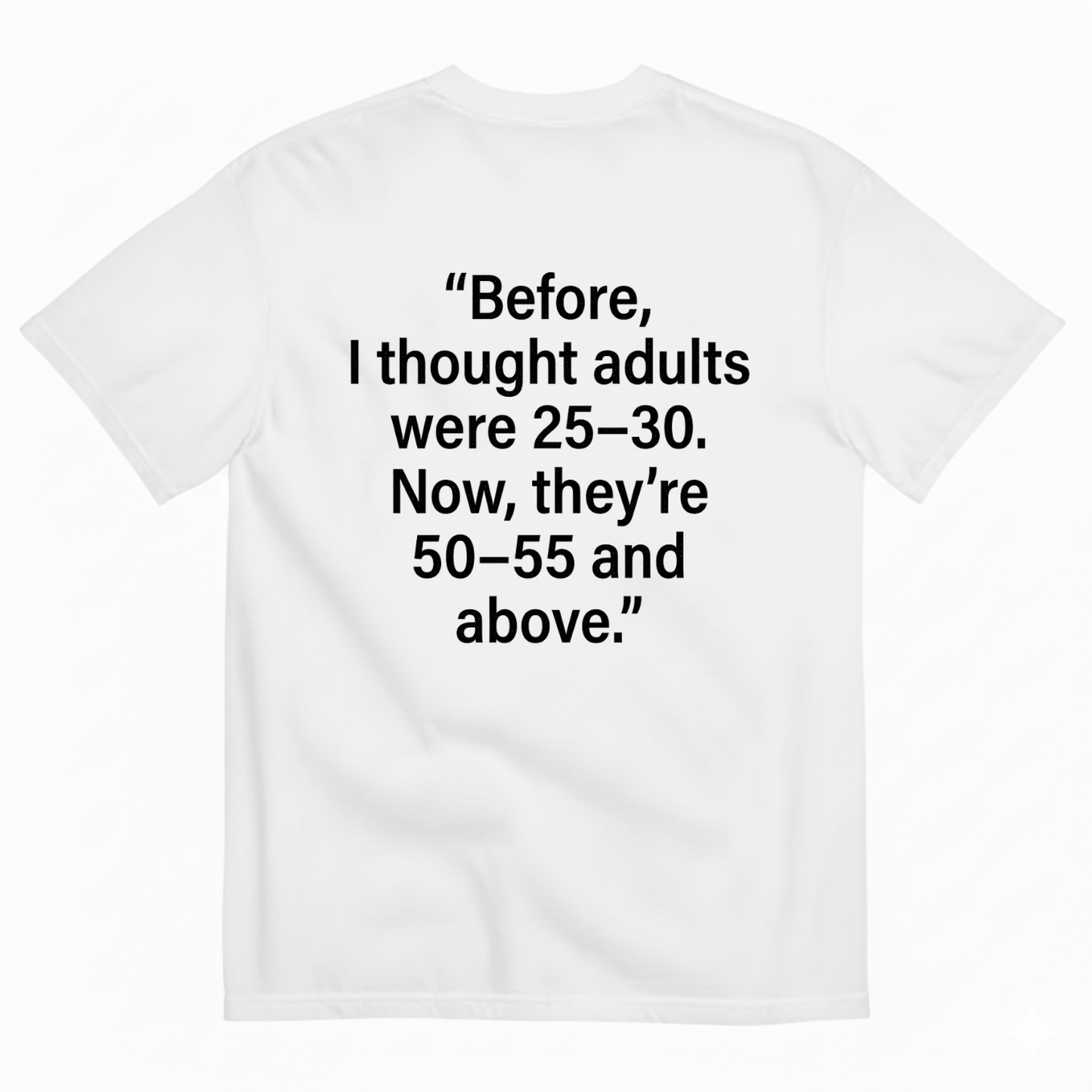 BEFORE, I THOUGHT ADULTS WERE 25–30. NOW, THEY’RE 50–55 AND ABOVE T - SHIRT (BACK PRINT)