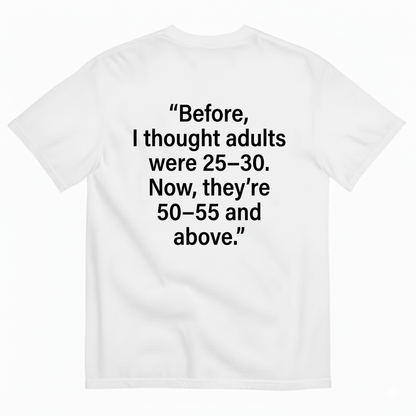 BEFORE, I THOUGHT ADULTS WERE 25–30. NOW, THEY’RE 50–55 AND ABOVE T - SHIRT (BACK PRINT)