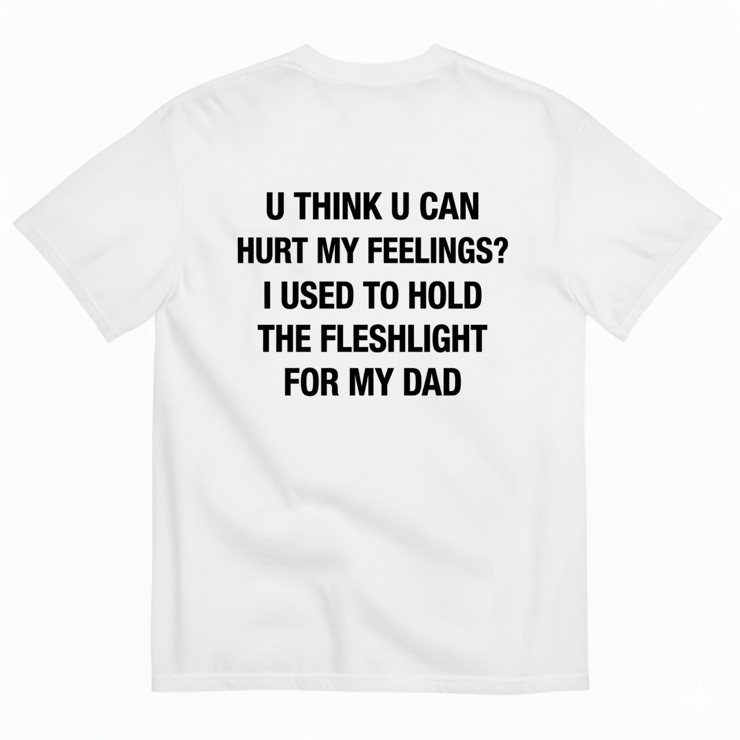 U THINK U CAN HURT MY FEELINGS? I USED TO HOLD THE FLESHLIGHT FOR MY DAD T - SHIRT (BACK PRINT)