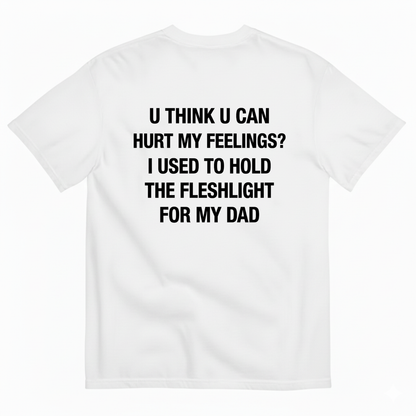 U THINK U CAN HURT MY FEELINGS? I USED TO HOLD THE FLESHLIGHT FOR MY DAD T - SHIRT (BACK PRINT)