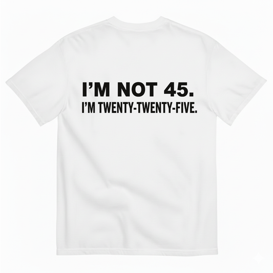 I'M NOT 45. I'M TWENTY TWENTY FIVE T - SHIRT (BACK PRINT)