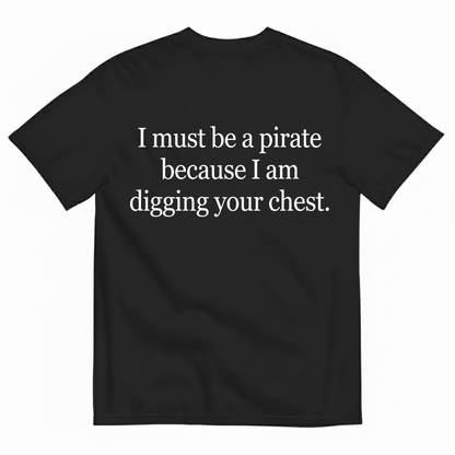 I MUST BE A PIRATE BECAUSE I AM DIGGING YOUR CHEST T - SHIRT (BACK PRINT)
