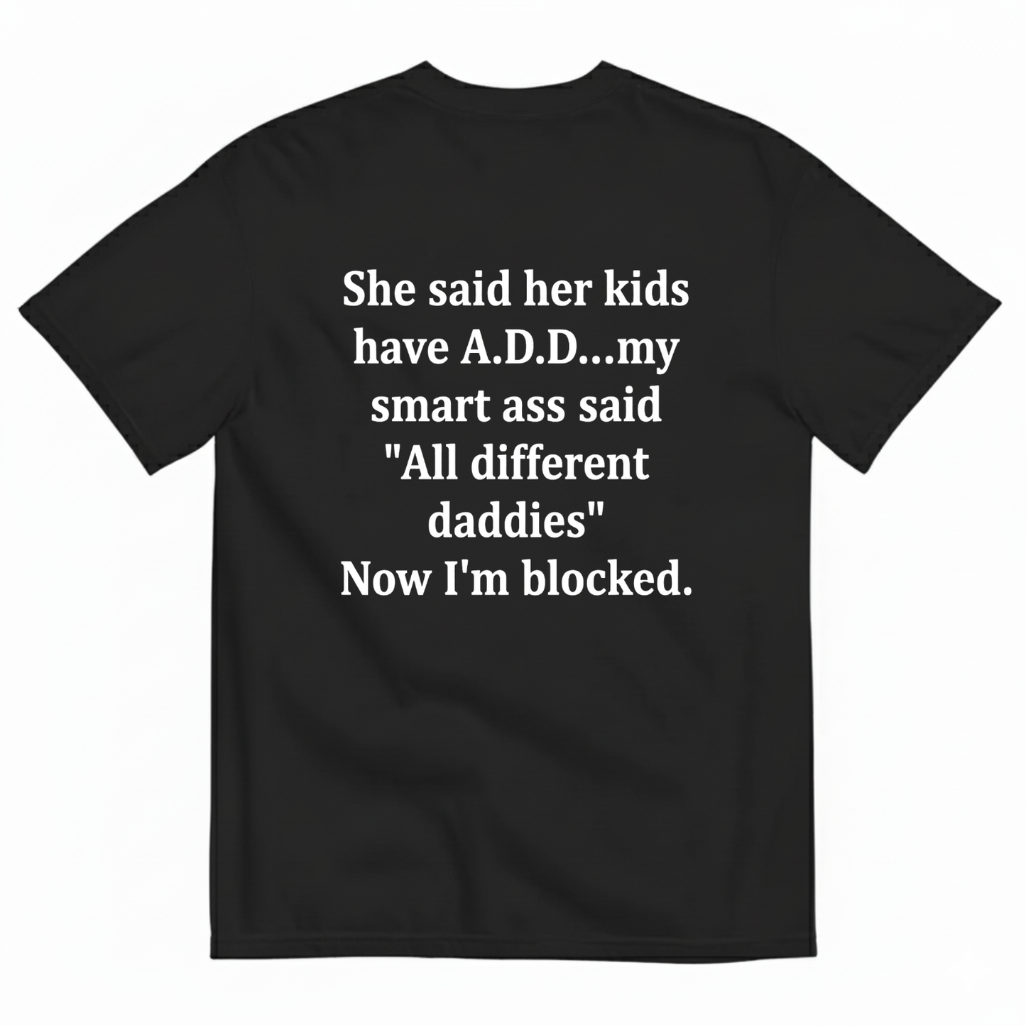 SHE SAID HER KIDS HAVE A.D.D...MY SMART ASS SAID 'ALL DIFFERENT DADDIES' NOW I'M BLOCKED T - SHIRT (BACK PRINT)
