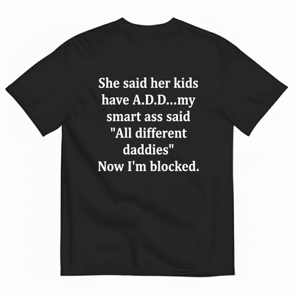 SHE SAID HER KIDS HAVE A.D.D...MY SMART ASS SAID 'ALL DIFFERENT DADDIES' NOW I'M BLOCKED T - SHIRT (BACK PRINT)