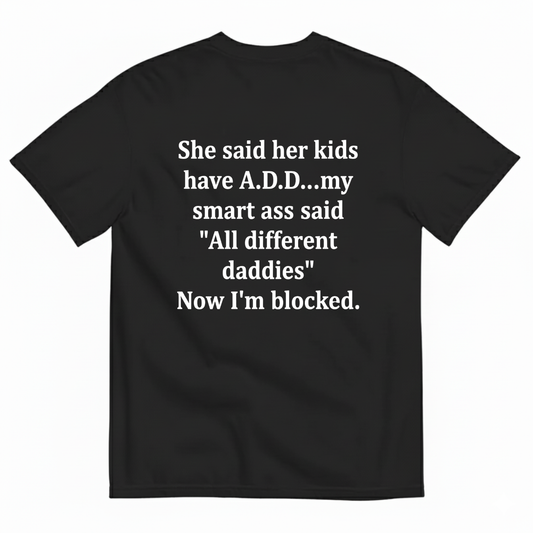 SHE SAID HER KIDS HAVE A.D.D...MY SMART ASS SAID 'ALL DIFFERENT DADDIES' NOW I'M BLOCKED T - SHIRT (BACK PRINT)