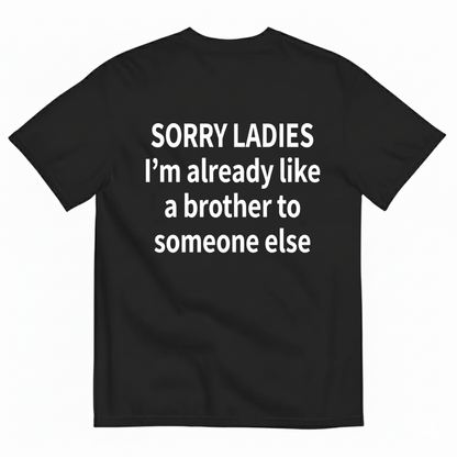 SORRY LADIES I’M ALREADY LIKE A BROTHER TO SOMEONE ELSE T - SHIRT (BACK PRINT)